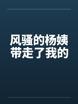 风骚的杨姨带走了我的by佚名笔趣阁无弹窗