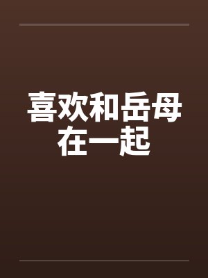 喜欢和岳母在一起by佚名笔趣阁无弹窗