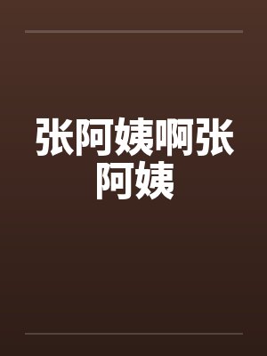 张阿姨啊张阿姨笔趣阁无弹窗