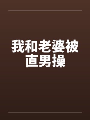 我和老婆被直男操by佚名笔趣阁无弹窗