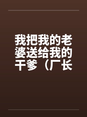 我把我的老婆送给我的干爹(厂长)