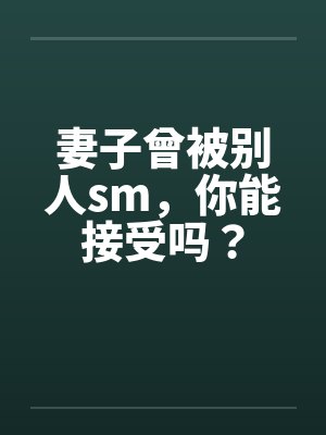 妻子曾被别人sm,你能接受吗?by佚名
