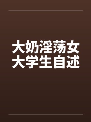 大奶淫荡女大学生自述by佚名
