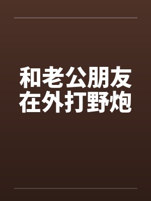 和老公朋友在外打野炮by佚名