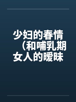 少妇的春情（和哺乳期女人的暧昧）