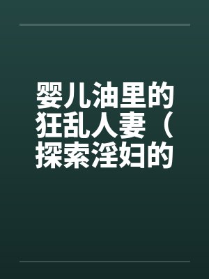 婴儿油里的狂乱人妻（探索淫妇的直肠）