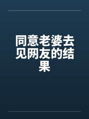 同意老婆去见网友的结果by佚名笔趣阁无弹窗