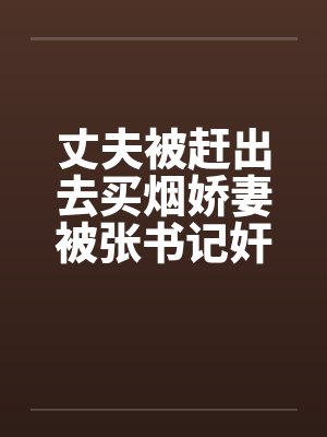 丈夫被赶出去买烟娇妻被张书记奸淫