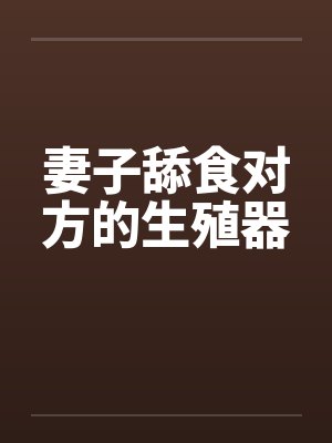 妻子舔食对方的生殖器笔趣阁无弹窗