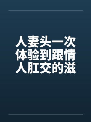 人妻头一次体验到跟情人肛交的滋味