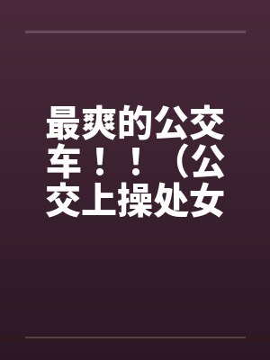 最爽的公交车！！（公交上操处女的女版）by佚名