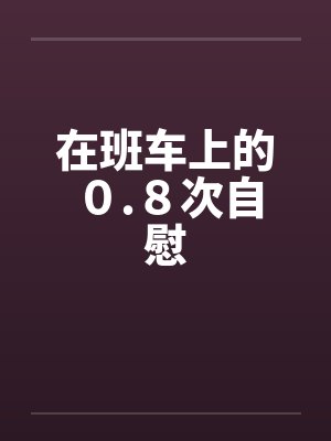 在班车上的０.８次自慰笔趣阁无弹窗