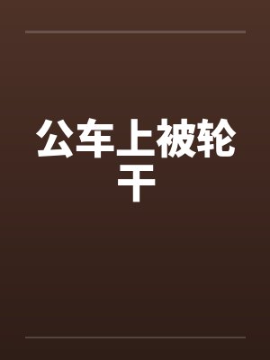 公车上被轮干by佚名