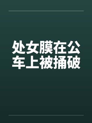 处女膜在公车上被捅破by佚名