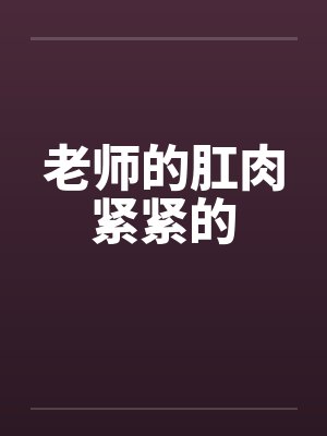 老师的肛肉紧紧的