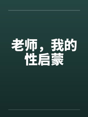 老师，我的性启蒙by佚名笔趣阁无弹窗