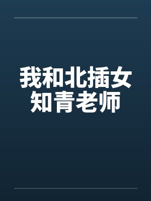 我和北插女知青老师笔趣阁无弹窗