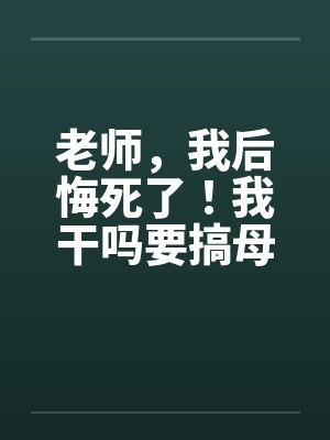 老师，我后悔死了！我干吗要搞母畜身体工作室by佚名