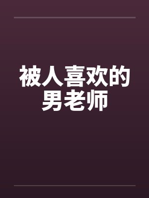 被人喜欢的男老师by佚名笔趣阁无弹窗