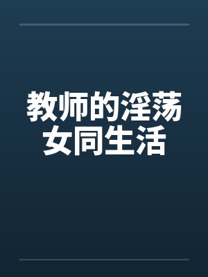 教师的淫荡女同生活by佚名笔趣阁无弹窗