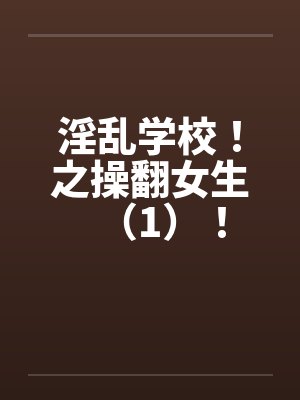 淫乱学校！之操翻女生（1）！笔趣阁无弹窗