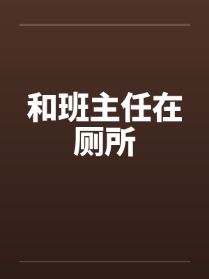 和班主任在厕所by佚名笔趣阁无弹窗
