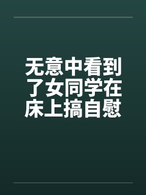 无意中看到了女同学在床上搞自慰by佚名