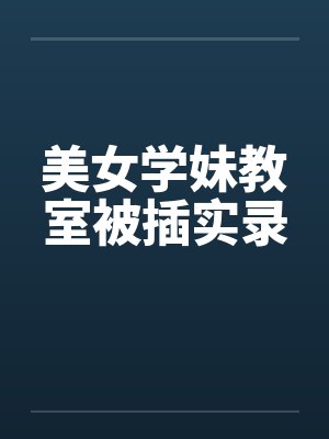 美女学妹教室被插实录by佚名