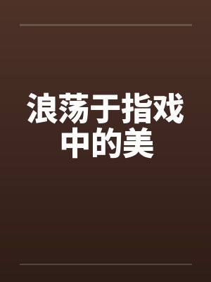 浪荡于指戏中的美by佚名笔趣阁无弹窗