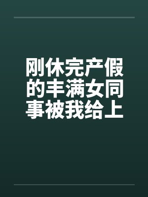 刚休完产假的丰满女同事被我给上了笔趣阁无弹窗
