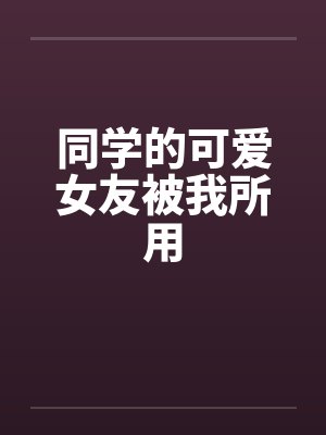 同学的可爱女友被我所用