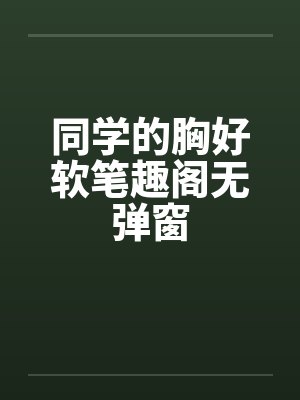 同学的胸好软笔趣阁无弹窗