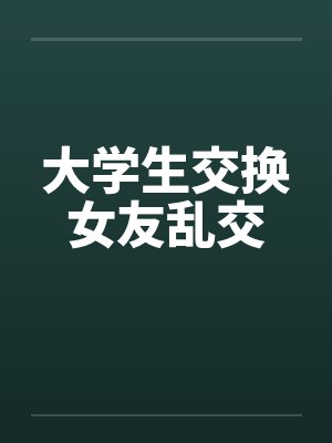 大学生交换女友乱交笔趣阁无弹窗