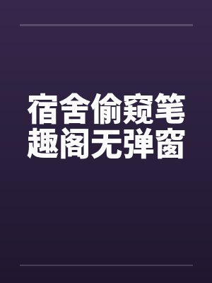 宿舍偷窥笔趣阁无弹窗
