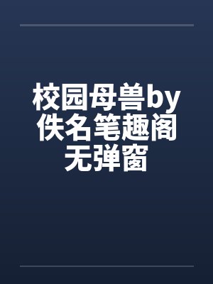 校园母兽by佚名笔趣阁无弹窗