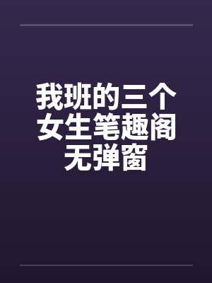 我班的三个女生笔趣阁无弹窗