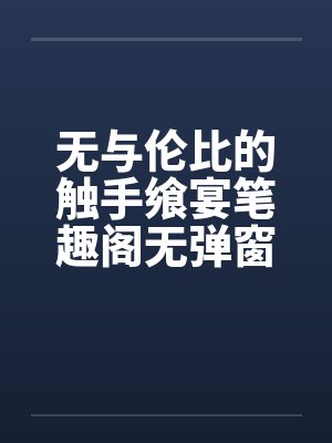 无与伦比的触手飨宴笔趣阁无弹窗