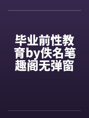 毕业前性教育by佚名笔趣阁无弹窗