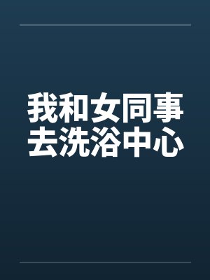 我和女同事去洗浴中心by佚名