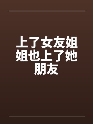 上了女友姐姐也上了她朋友by佚名笔趣阁无弹窗
