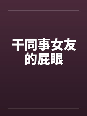 干同事女友的屁眼笔趣阁无弹窗
