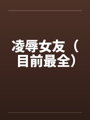 凌辱女友（目前最全）by佚名