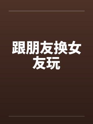 跟朋友换女友玩by佚名