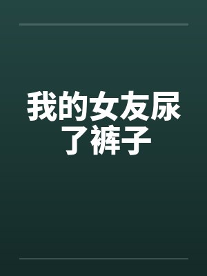 我的女友尿了裤子by佚名笔趣阁无弹窗