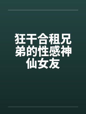 狂干合租兄弟的性感神仙女友by佚名