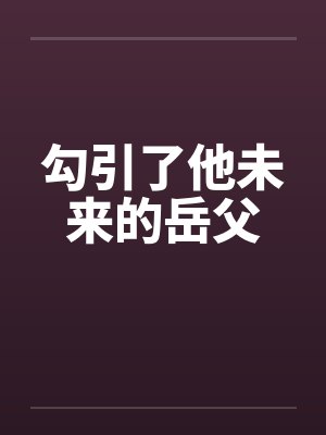 勾引了他未来的岳父by佚名