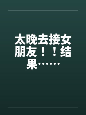 太晚去接女朋友！！结果……by佚名