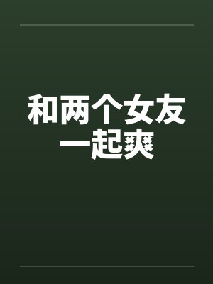 和两个女友一起爽