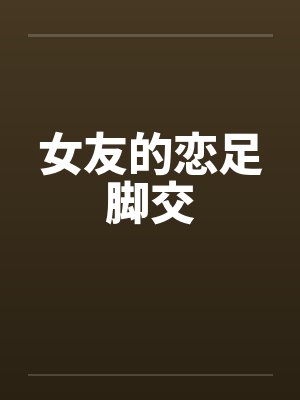女友的恋足脚交笔趣阁无弹窗