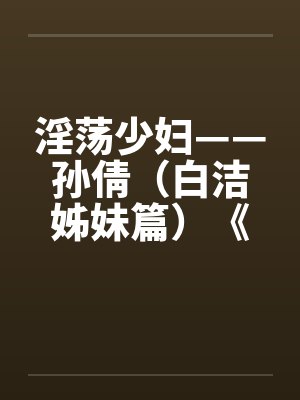淫荡少妇——孙倩（白洁姊妹篇）《一》笔趣阁无弹窗